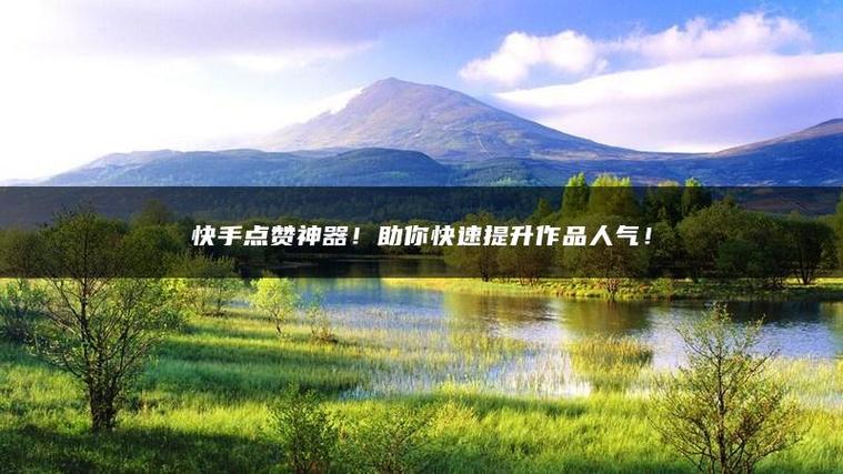 快手点赞自助平台有哪些_快手点赞神器安卓工具_快手自动化点赞软件